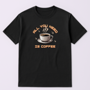 All You Need Is Coffee Tshirt
