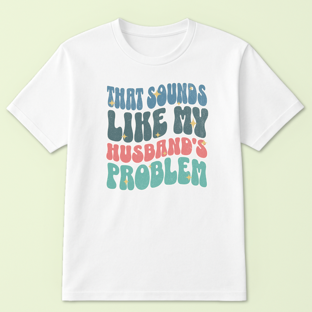 That Sounds Like My Husband's Problem Tshirt